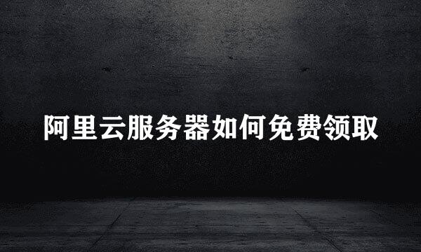 阿里云服务器如何免费领取