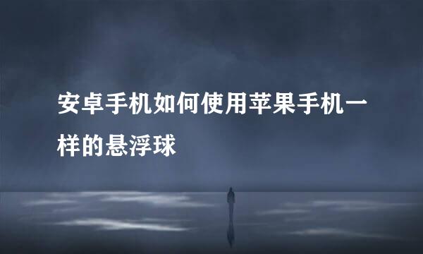 安卓手机如何使用苹果手机一样的悬浮球