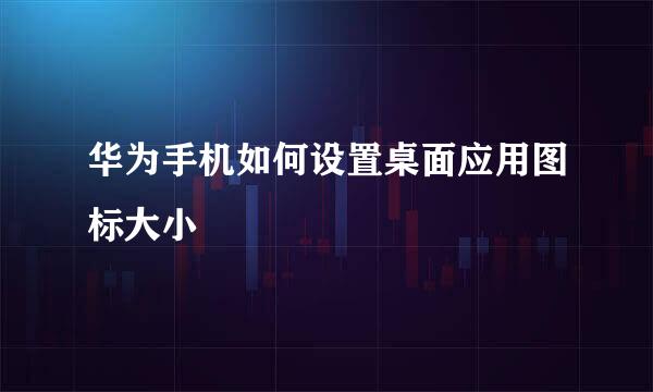 华为手机如何设置桌面应用图标大小