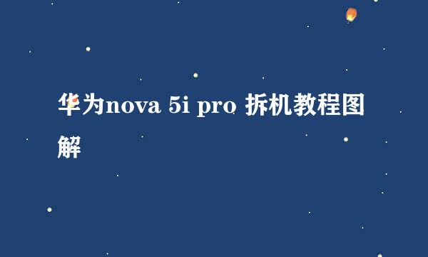 华为nova 5i pro 拆机教程图解