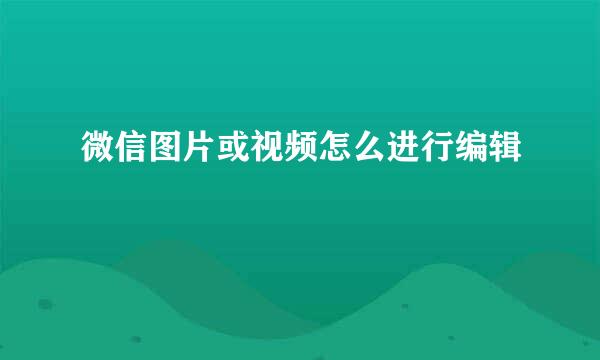 微信图片或视频怎么进行编辑