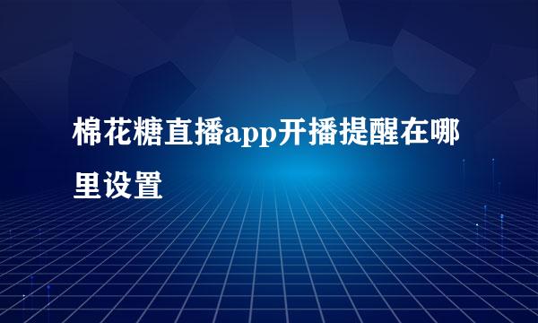 棉花糖直播app开播提醒在哪里设置