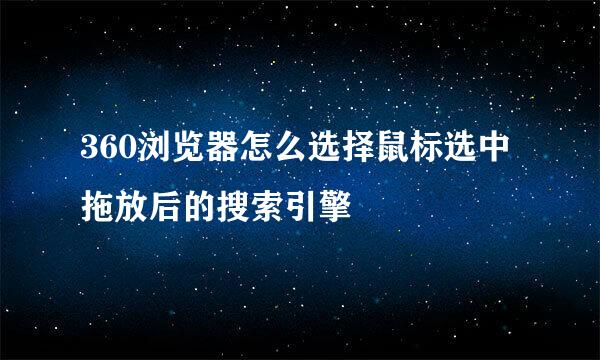 360浏览器怎么选择鼠标选中拖放后的搜索引擎