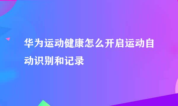 华为运动健康怎么开启运动自动识别和记录