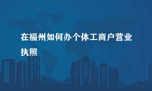 在福州如何办个体工商户营业执照