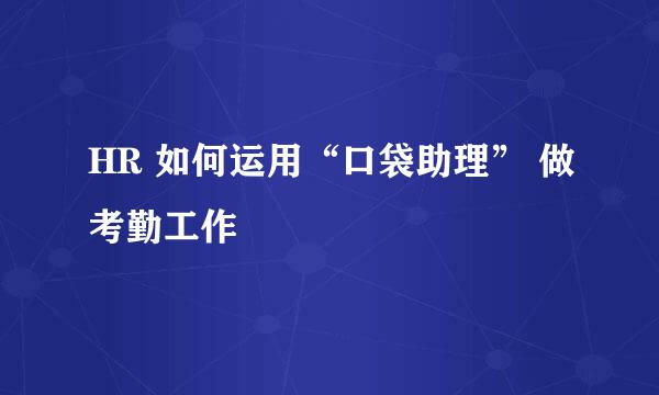 HR 如何运用“口袋助理” 做考勤工作