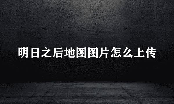 明日之后地图图片怎么上传