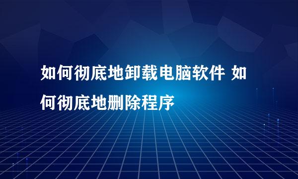 如何彻底地卸载电脑软件 如何彻底地删除程序