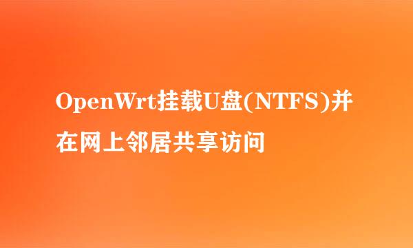 OpenWrt挂载U盘(NTFS)并在网上邻居共享访问