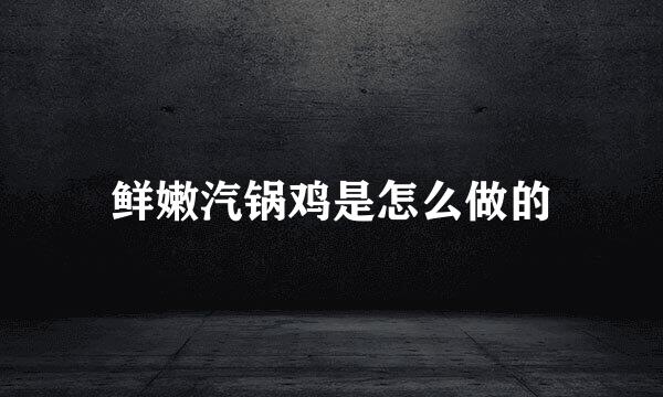 鲜嫩汽锅鸡是怎么做的