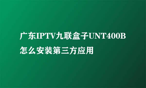 广东IPTV九联盒子UNT400B怎么安装第三方应用
