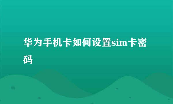 华为手机卡如何设置sim卡密码