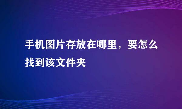 手机图片存放在哪里，要怎么找到该文件夹