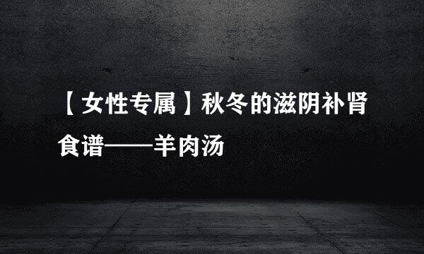 【女性专属】秋冬的滋阴补肾食谱——羊肉汤