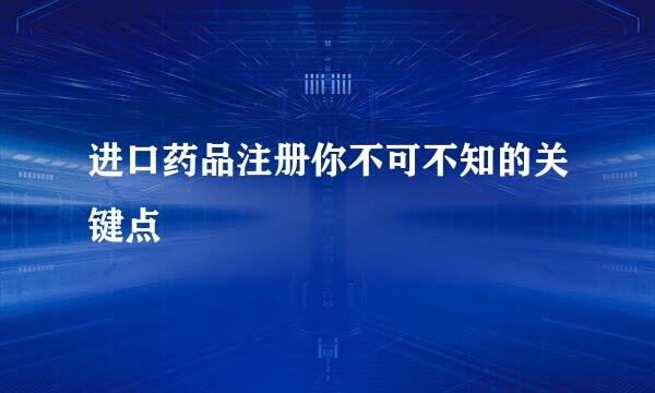 进口药品注册你不可不知的关键点