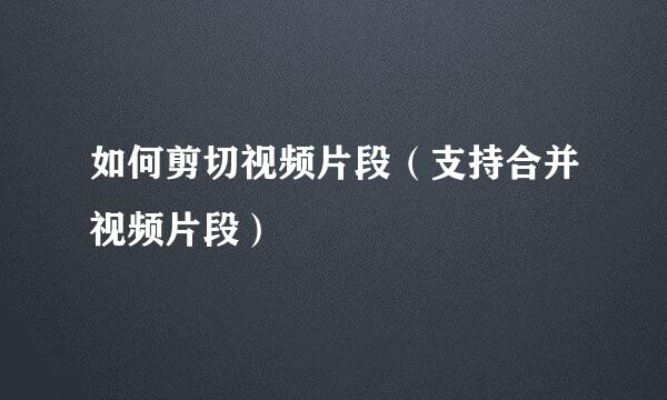如何剪切视频片段（支持合并视频片段）