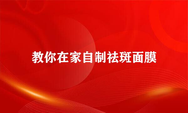 教你在家自制祛斑面膜