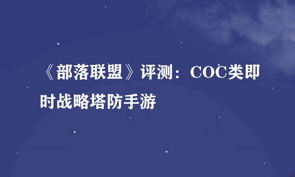 《部落联盟》评测：COC类即时战略塔防手游