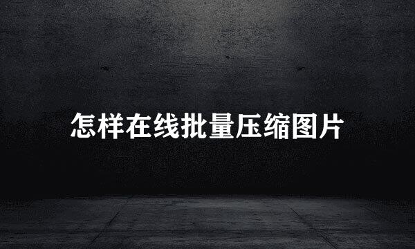 怎样在线批量压缩图片