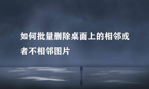 如何批量删除桌面上的相邻或者不相邻图片