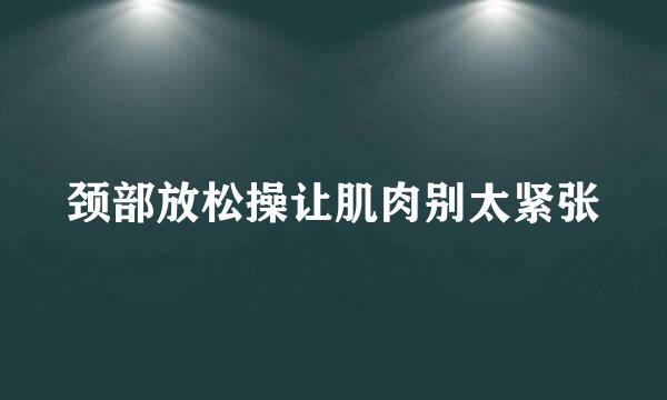 颈部放松操让肌肉别太紧张