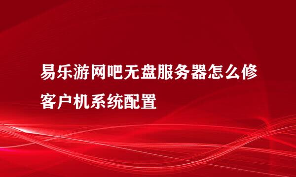 易乐游网吧无盘服务器怎么修客户机系统配置