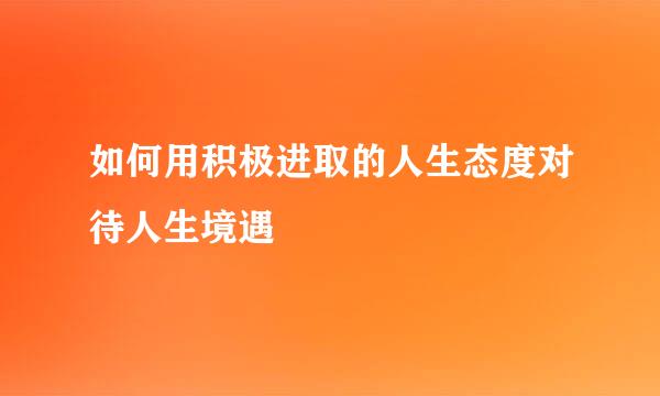 如何用积极进取的人生态度对待人生境遇
