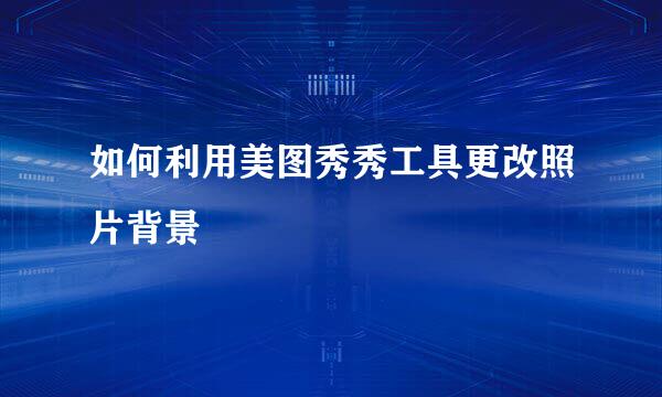 如何利用美图秀秀工具更改照片背景