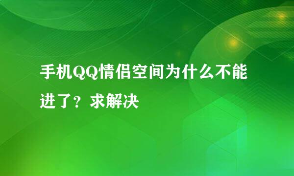 手机QQ情侣空间为什么不能进了？求解决