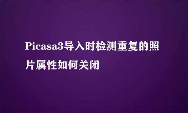 Picasa3导入时检测重复的照片属性如何关闭