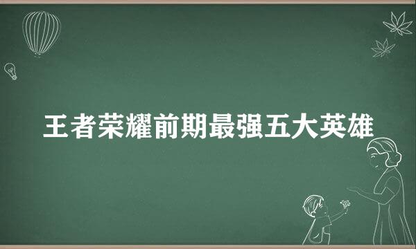 王者荣耀前期最强五大英雄
