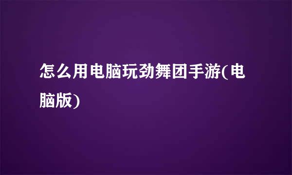 怎么用电脑玩劲舞团手游(电脑版)