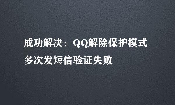 成功解决：QQ解除保护模式多次发短信验证失败