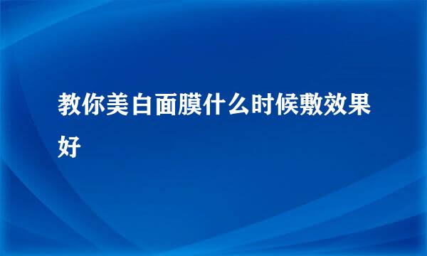 教你美白面膜什么时候敷效果好
