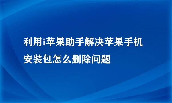 利用i苹果助手解决苹果手机安装包怎么删除问题