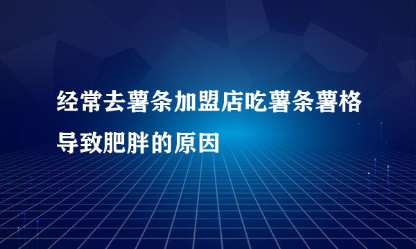 经常去薯条加盟店吃薯条薯格导致肥胖的原因