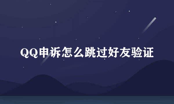 QQ申诉怎么跳过好友验证