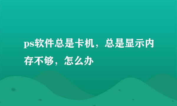 ps软件总是卡机，总是显示内存不够，怎么办