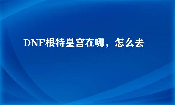 DNF根特皇宫在哪，怎么去