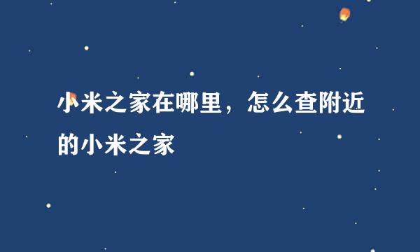 小米之家在哪里，怎么查附近的小米之家