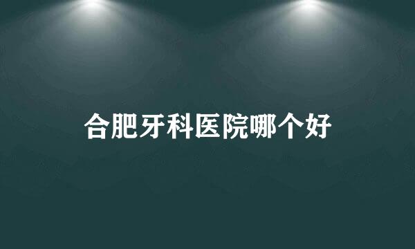 合肥牙科医院哪个好