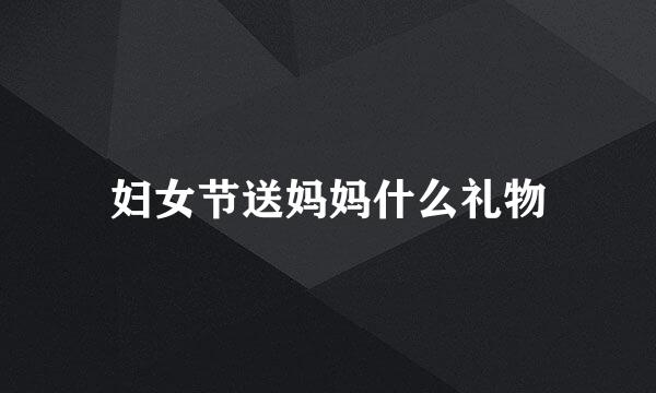 妇女节送妈妈什么礼物