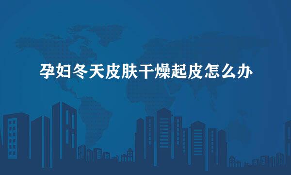 孕妇冬天皮肤干燥起皮怎么办
