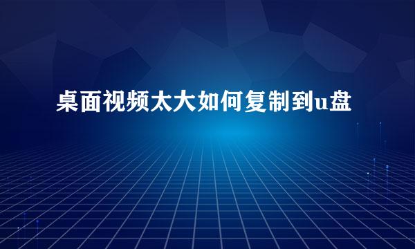 桌面视频太大如何复制到u盘