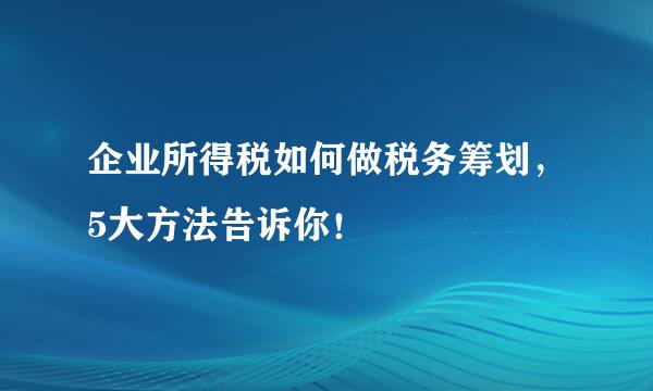 企业所得税如何做税务筹划，5大方法告诉你！