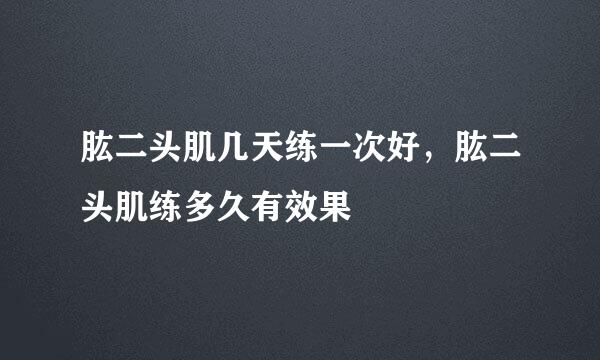 肱二头肌几天练一次好，肱二头肌练多久有效果
