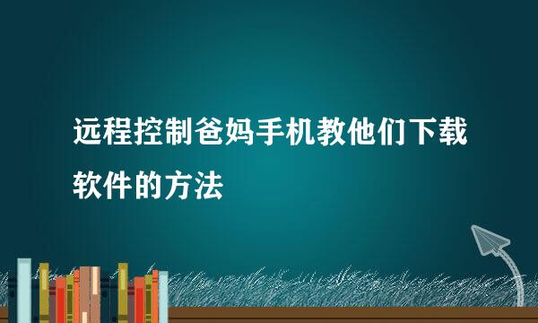 远程控制爸妈手机教他们下载软件的方法