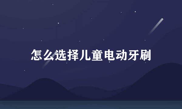 怎么选择儿童电动牙刷