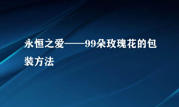 永恒之爱——99朵玫瑰花的包装方法