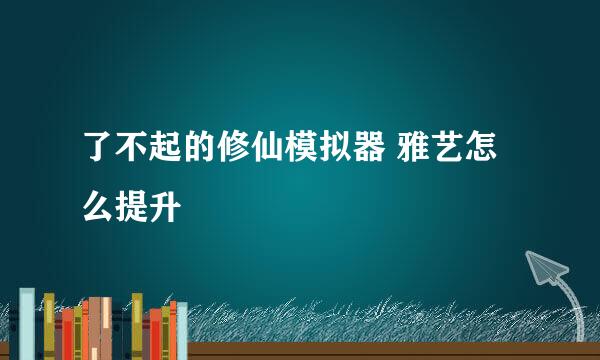 了不起的修仙模拟器 雅艺怎么提升
